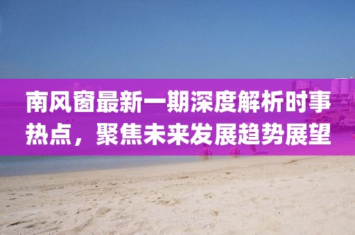 南風(fēng)窗最新一期深度解析時(shí)事熱點(diǎn)，聚焦未來發(fā)展趨勢(shì)展望