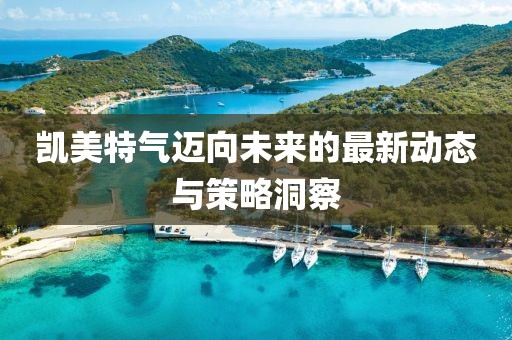 凱美特氣邁向未來的最新動態(tài)與策略洞察