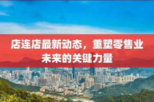 店連店最新動態(tài)，重塑零售業(yè)未來的關鍵力量