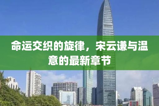 命運(yùn)交織的旋律，宋云謙與溫意的最新章節(jié)