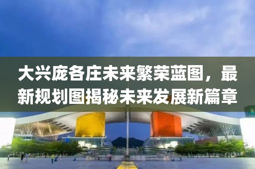 大興龐各莊未來繁榮藍(lán)圖，最新規(guī)劃圖揭秘未來發(fā)展新篇章