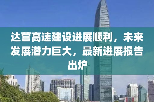 達(dá)營高速建設(shè)進(jìn)展順利，未來發(fā)展?jié)摿薮?，最新進(jìn)展報(bào)告出爐