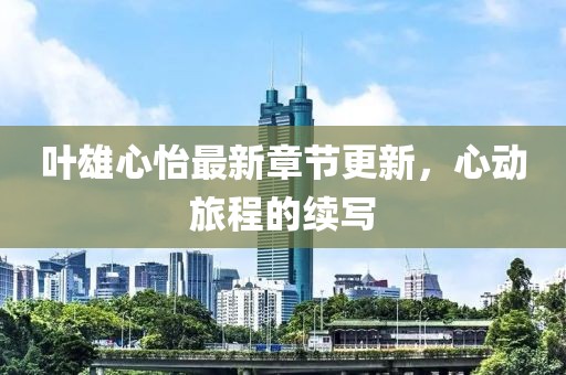葉雄心怡最新章節(jié)更新，心動(dòng)旅程的續(xù)寫(xiě)