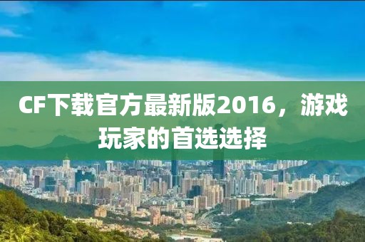 CF下載官方最新版2016，游戲玩家的首選選擇