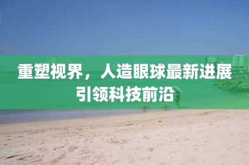 重塑視界，人造眼球最新進(jìn)展引領(lǐng)科技前沿