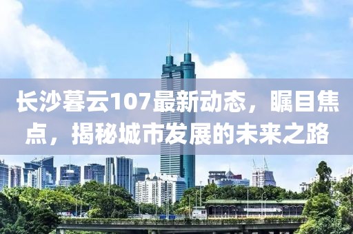 長沙暮云107最新動態(tài)，矚目焦點，揭秘城市發(fā)展的未來之路