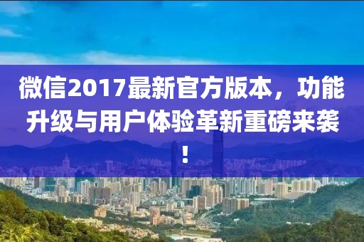 微信2017最新官方版本，功能升級與用戶體驗革新重磅來襲！