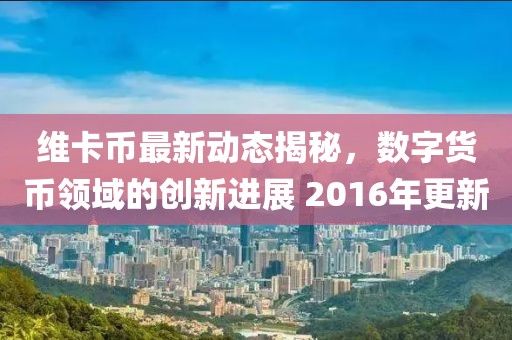 維卡幣最新動(dòng)態(tài)揭秘，數(shù)字貨幣領(lǐng)域的創(chuàng)新進(jìn)展 2016年更新