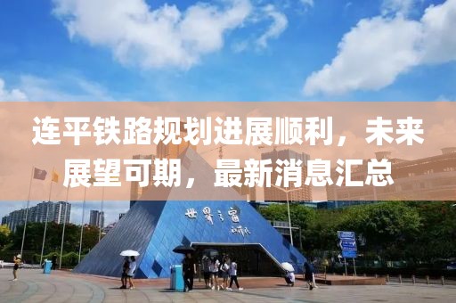 連平鐵路規(guī)劃進展順利，未來展望可期，最新消息匯總