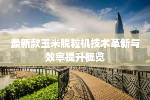 最新款玉米脫粒機(jī)技術(shù)革新與效率提升概覽