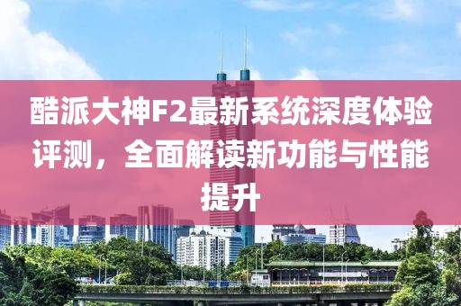 酷派大神F2最新系統(tǒng)深度體驗評測，全面解讀新功能與性能提升