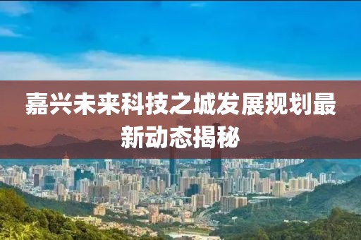 嘉興未來科技之城發(fā)展規(guī)劃最新動(dòng)態(tài)揭秘