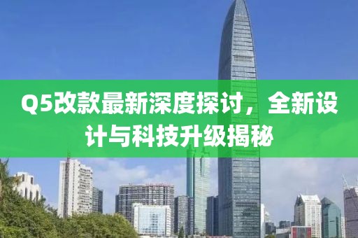 Q5改款最新深度探討，全新設(shè)計(jì)與科技升級(jí)揭秘