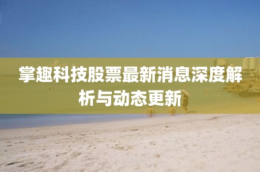 掌趣科技股票最新消息深度解析與動態(tài)更新