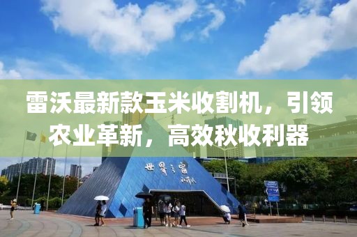 雷沃最新款玉米收割機(jī)，引領(lǐng)農(nóng)業(yè)革新，高效秋收利器