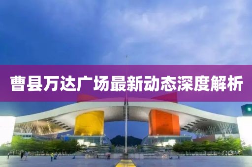 曹縣萬達(dá)廣場最新動態(tài)深度解析