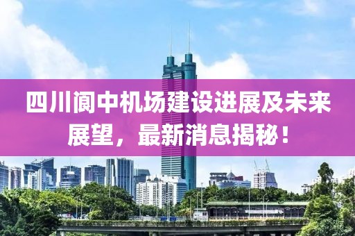 四川閬中機(jī)場(chǎng)建設(shè)進(jìn)展及未來(lái)展望，最新消息揭秘！