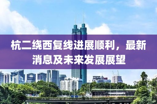 杭二繞西復(fù)線進(jìn)展順利，最新消息及未來發(fā)展展望