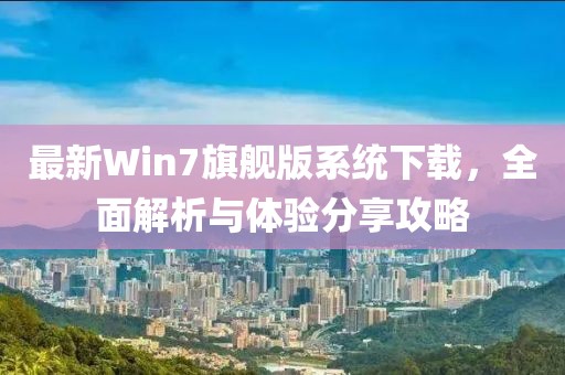 最新Win7旗艦版系統(tǒng)下載，全面解析與體驗分享攻略