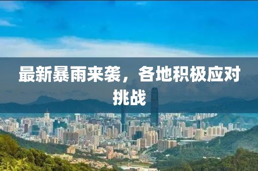 最新暴雨來襲，各地積極應(yīng)對挑戰(zhàn)