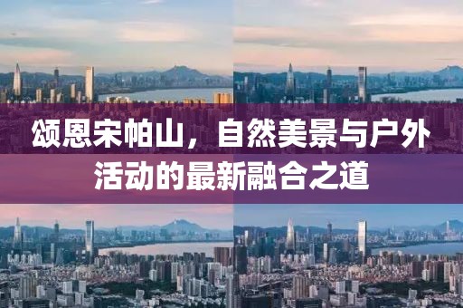 頌恩宋帕山，自然美景與戶外活動(dòng)的最新融合之道