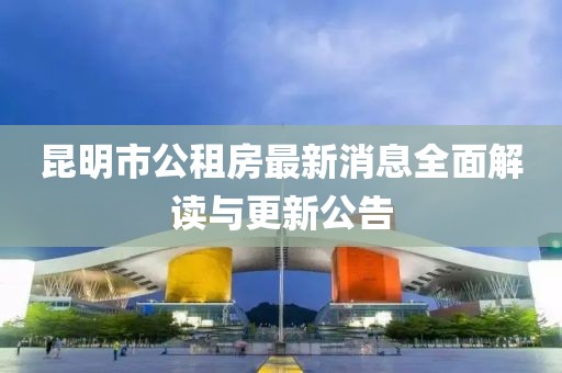昆明市公租房最新消息全面解讀與更新公告
