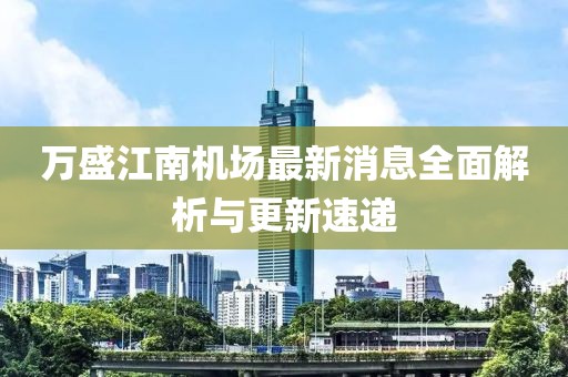 萬盛江南機(jī)場(chǎng)最新消息全面解析與更新速遞