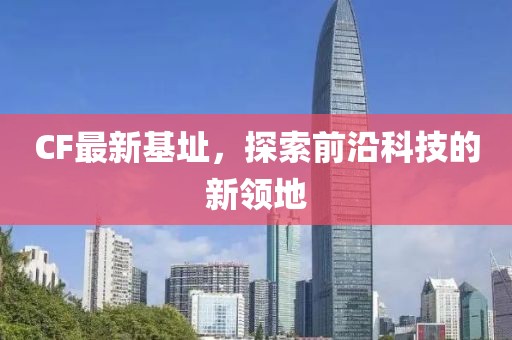 CF最新基址，探索前沿科技的新領地