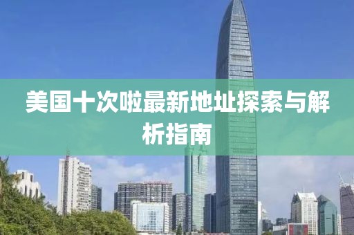 美國(guó)十次啦最新地址探索與解析指南
