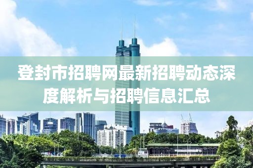 登封市招聘網(wǎng)最新招聘動(dòng)態(tài)深度解析與招聘信息匯總