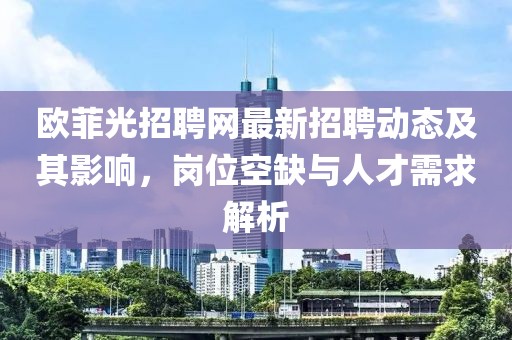 歐菲光招聘網(wǎng)最新招聘動態(tài)及其影響，崗位空缺與人才需求解析