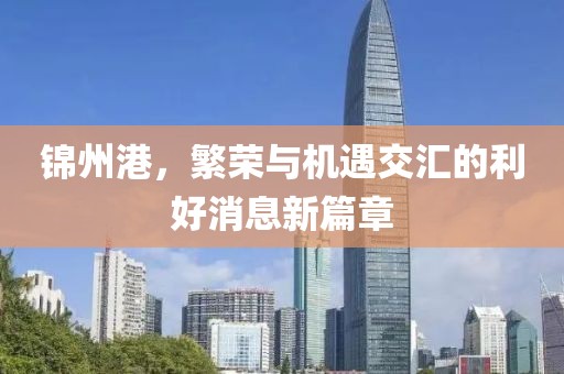 錦州港，繁榮與機(jī)遇交匯的利好消息新篇章