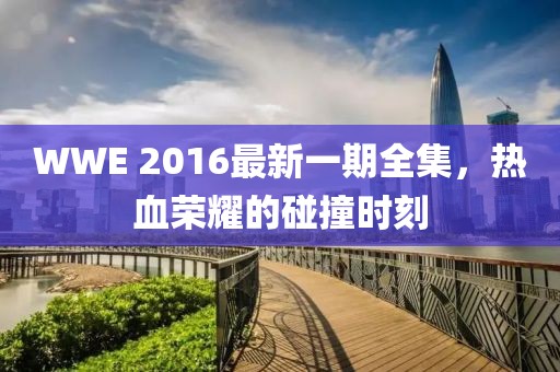 WWE 2016最新一期全集，熱血榮耀的碰撞時(shí)刻