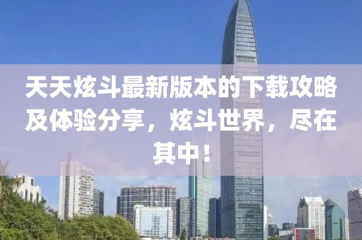 天天炫斗最新版本的下載攻略及體驗分享，炫斗世界，盡在其中！