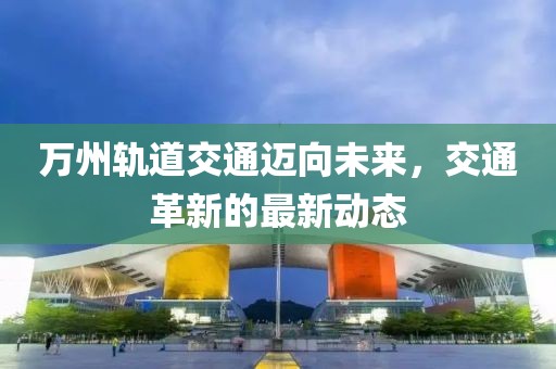 萬州軌道交通邁向未來，交通革新的最新動態(tài)