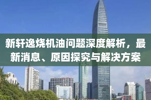 新軒逸燒機(jī)油問題深度解析，最新消息、原因探究與解決方案