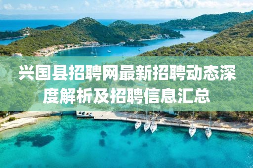 興國(guó)縣招聘網(wǎng)最新招聘動(dòng)態(tài)深度解析及招聘信息匯總