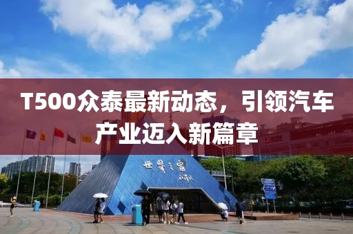 T500眾泰最新動態(tài)，引領汽車產(chǎn)業(yè)邁入新篇章