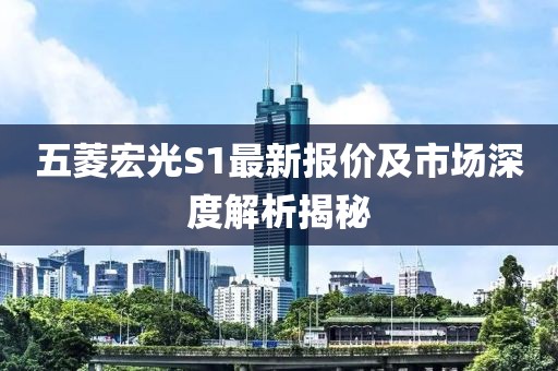 五菱宏光S1最新報(bào)價(jià)及市場深度解析揭秘