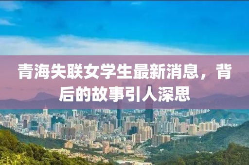 青海失聯(lián)女學(xué)生最新消息，背后的故事引人深思