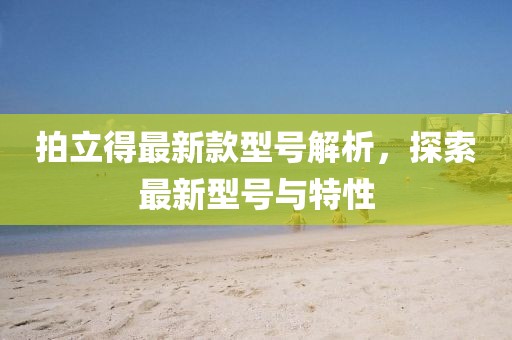 拍立得最新款型號(hào)解析，探索最新型號(hào)與特性