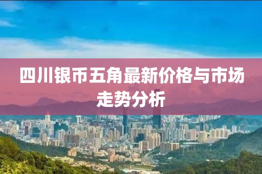 四川銀幣五角最新價(jià)格與市場(chǎng)走勢(shì)分析