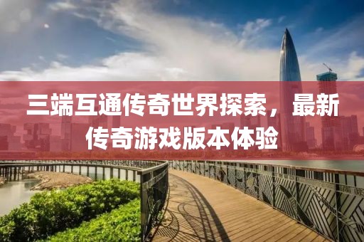 三端互通傳奇世界探索，最新傳奇游戲版本體驗(yàn)