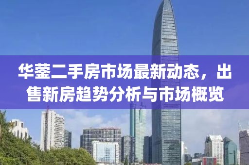 華鎣二手房市場(chǎng)最新動(dòng)態(tài)，出售新房趨勢(shì)分析與市場(chǎng)概覽