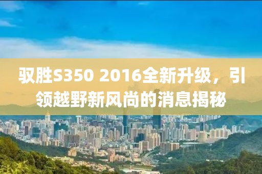 馭勝S350 2016全新升級，引領(lǐng)越野新風(fēng)尚的消息揭秘