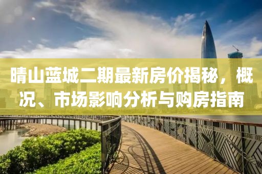 晴山藍(lán)城二期最新房?jī)r(jià)揭秘，概況、市場(chǎng)影響分析與購(gòu)房指南