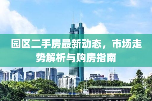 園區(qū)二手房最新動(dòng)態(tài)，市場(chǎng)走勢(shì)解析與購(gòu)房指南