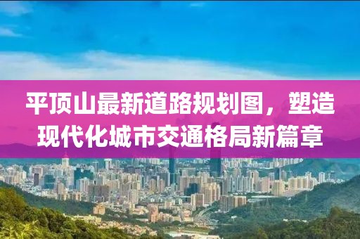 平頂山最新道路規(guī)劃圖，塑造現(xiàn)代化城市交通格局新篇章