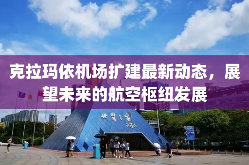 克拉瑪依機(jī)場(chǎng)擴(kuò)建最新動(dòng)態(tài)，展望未來的航空樞紐發(fā)展