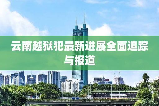 云南越獄犯最新進展全面追蹤與報道